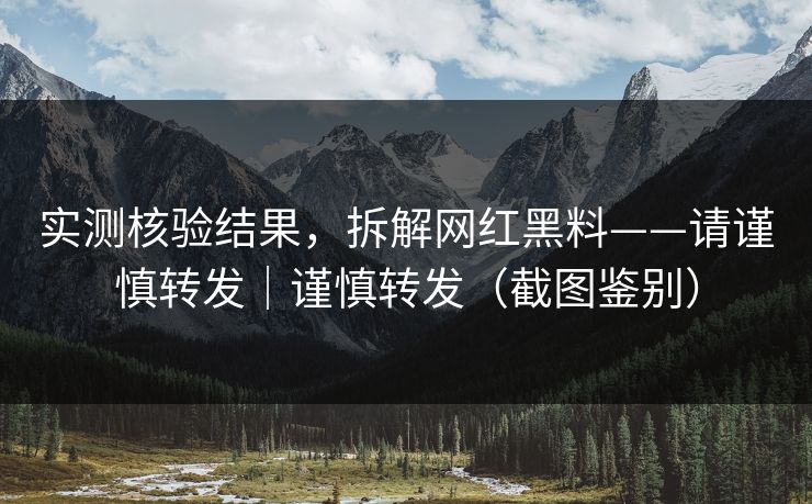 实测核验结果，拆解网红黑料——请谨慎转发｜谨慎转发（截图鉴别）