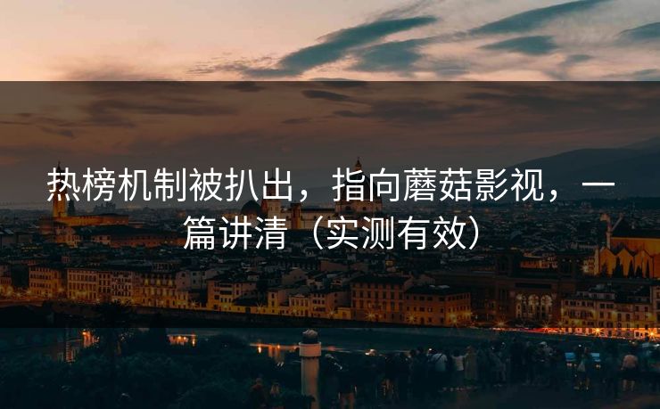 热榜机制被扒出，指向蘑菇影视，一篇讲清（实测有效）