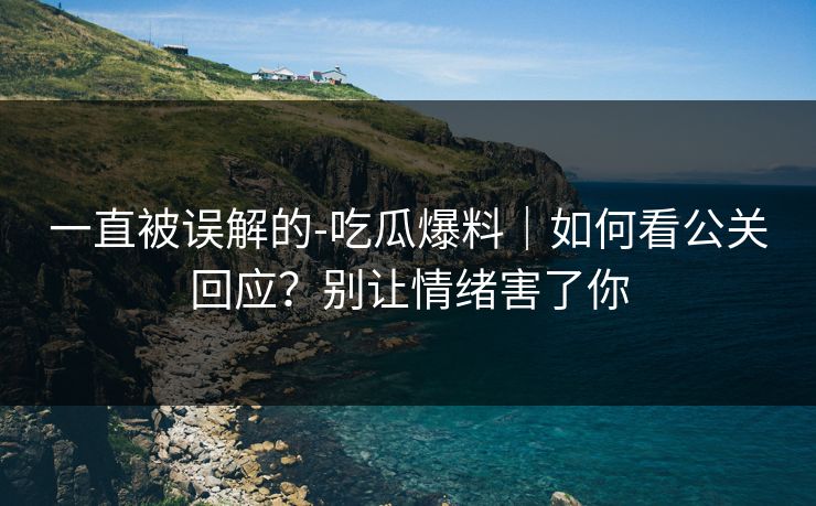 一直被误解的-吃瓜爆料｜如何看公关回应？别让情绪害了你