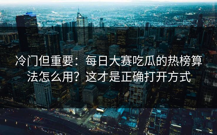 冷门但重要：每日大赛吃瓜的热榜算法怎么用？这才是正确打开方式