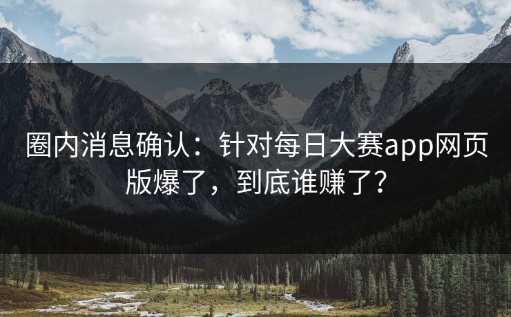 圈内消息确认：针对每日大赛app网页版爆了，到底谁赚了？