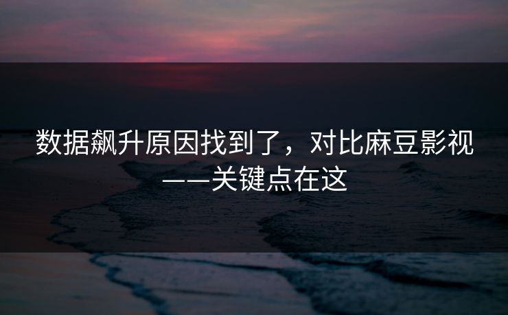 数据飙升原因找到了，对比麻豆影视——关键点在这