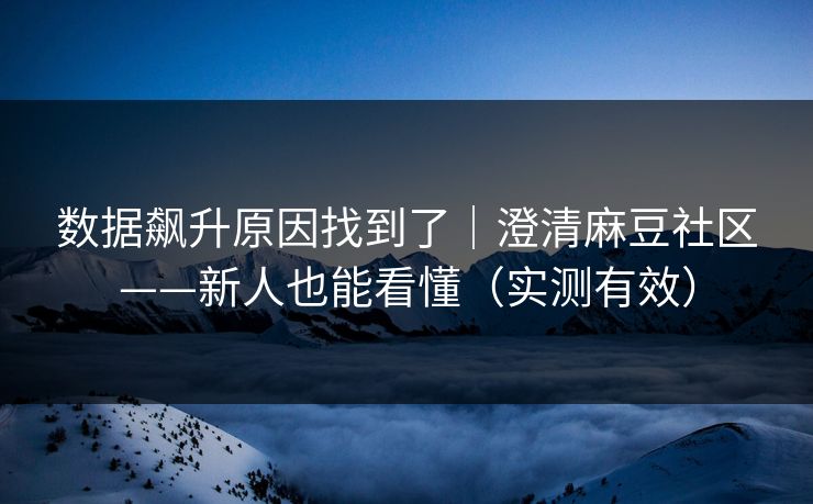 数据飙升原因找到了｜澄清麻豆社区——新人也能看懂（实测有效）