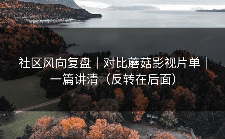 社区风向复盘｜对比蘑菇影视片单｜一篇讲清（反转在后面）