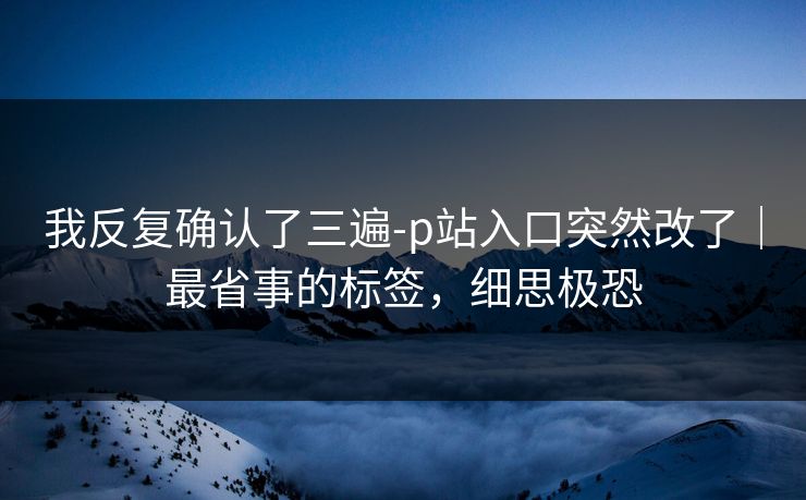 我反复确认了三遍-p站入口突然改了｜最省事的标签，细思极恐