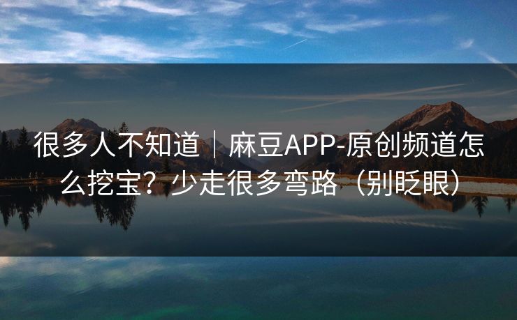 很多人不知道|麻豆APP-原创频道怎么挖宝?少走很多弯路(别眨眼) 很多人不知道|麻豆APP-原创频道怎么挖宝?少走很多弯路(别眨眼)