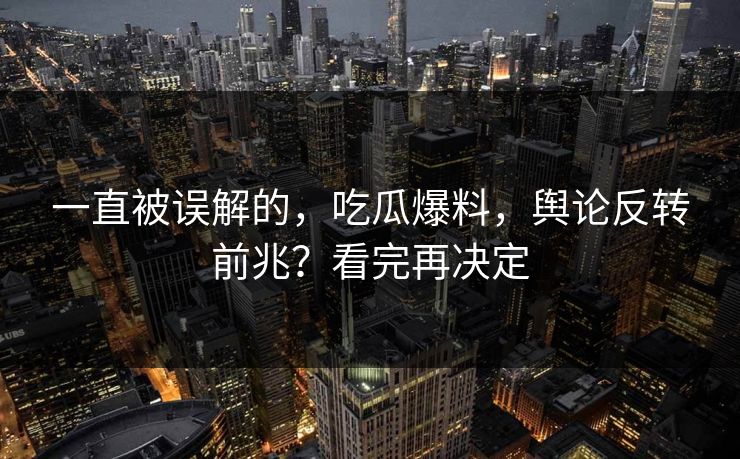 一直被误解的，吃瓜爆料，舆论反转前兆？看完再决定