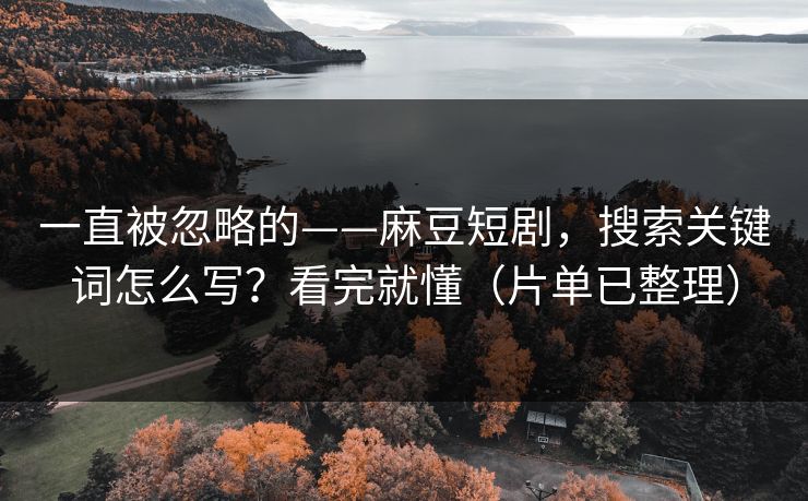 一直被忽略的——麻豆短剧，搜索关键词怎么写？看完就懂（片单已整理）