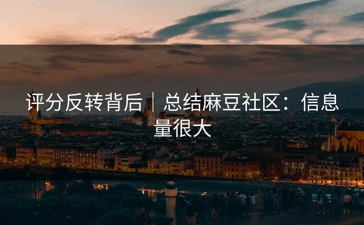 评分反转背后｜总结麻豆社区：信息量很大
