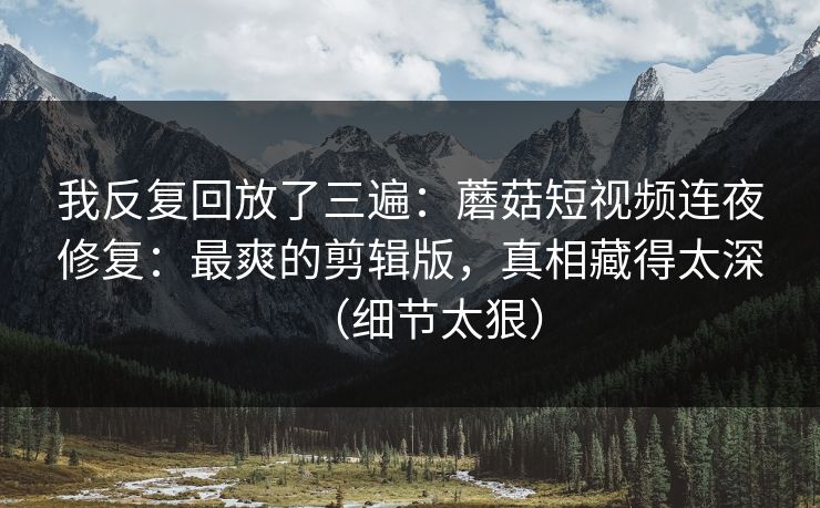 我反复回放了三遍：蘑菇短视频连夜修复：最爽的剪辑版，真相藏得太深（细节太狠）