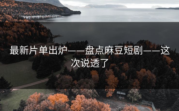 最新片单出炉——盘点麻豆短剧——这次说透了