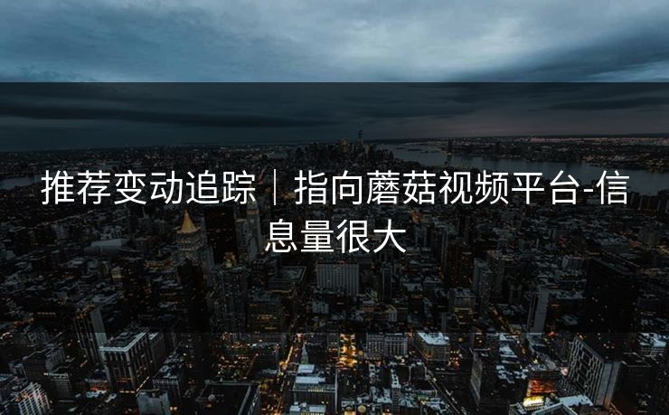 推荐变动追踪｜指向蘑菇视频平台-信息量很大