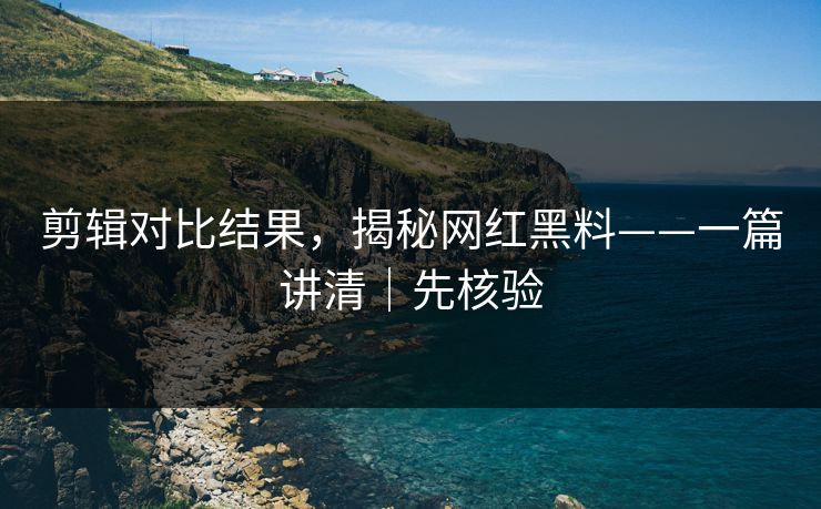 剪辑对比结果,揭秘网红黑料——一篇讲清|先核验 剪辑对比结果,揭秘网红黑料——一篇讲清|先核验