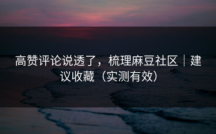 高赞评论说透了，梳理麻豆社区｜建议收藏（实测有效）