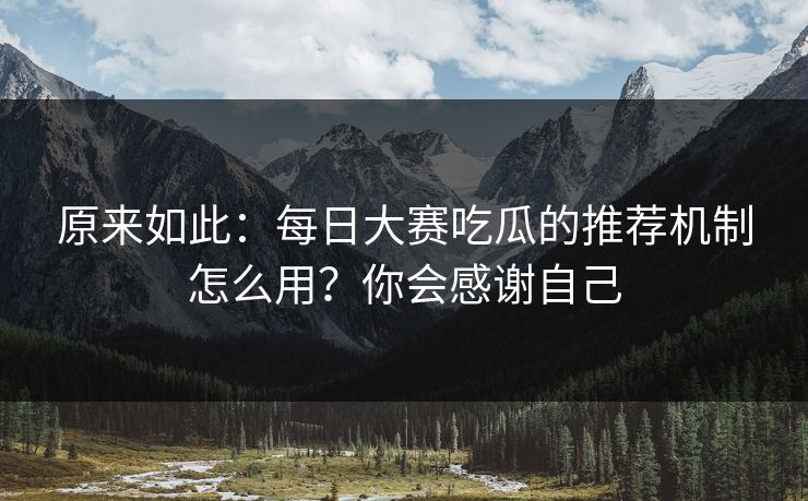 原来如此：每日大赛吃瓜的推荐机制怎么用？你会感谢自己