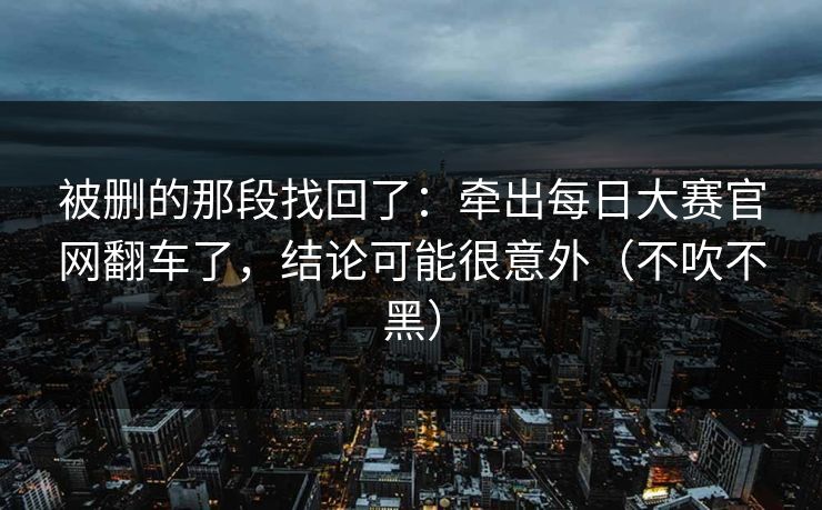 被删的那段找回了:牵出每日大赛官网翻车了,结论可能很意外(不吹不黑) 被删的那段找回了:牵出每日大赛官网翻车了,结论可能很意外(不吹不黑)