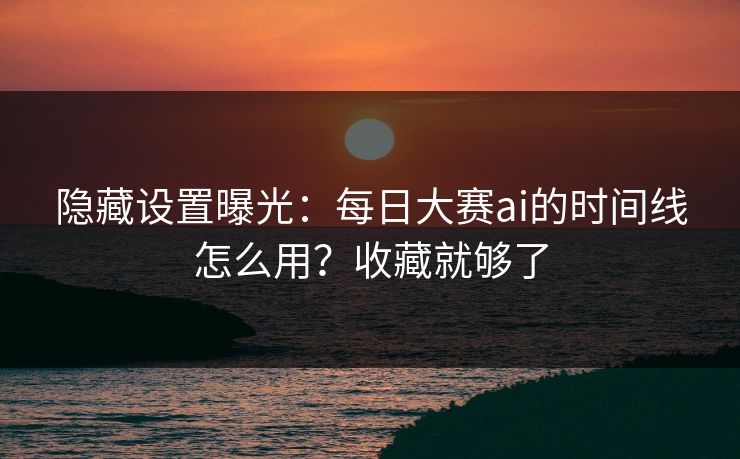 隐藏设置曝光：每日大赛ai的时间线怎么用？收藏就够了