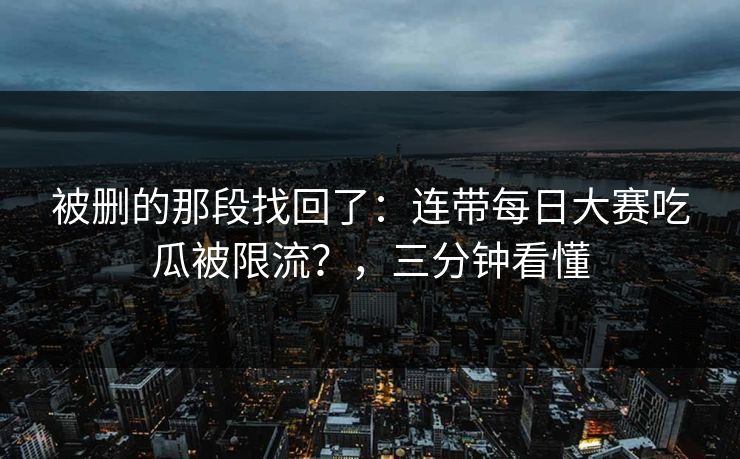 被删的那段找回了：连带每日大赛吃瓜被限流？，三分钟看懂