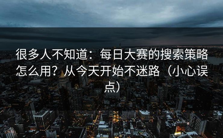 很多人不知道：每日大赛的搜索策略怎么用？从今天开始不迷路（小心误点）