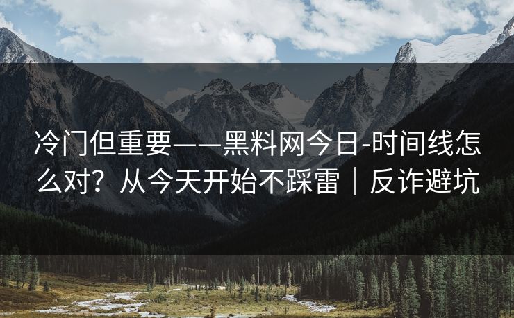 冷门但重要——黑料网今日-时间线怎么对?从今天开始不踩雷|反诈避坑 冷门但重要——黑料网今日-时间线怎么对?从今天开始不踩雷|反诈避坑