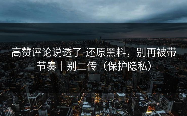 高赞评论说透了-还原黑料，别再被带节奏｜别二传（保护隐私）