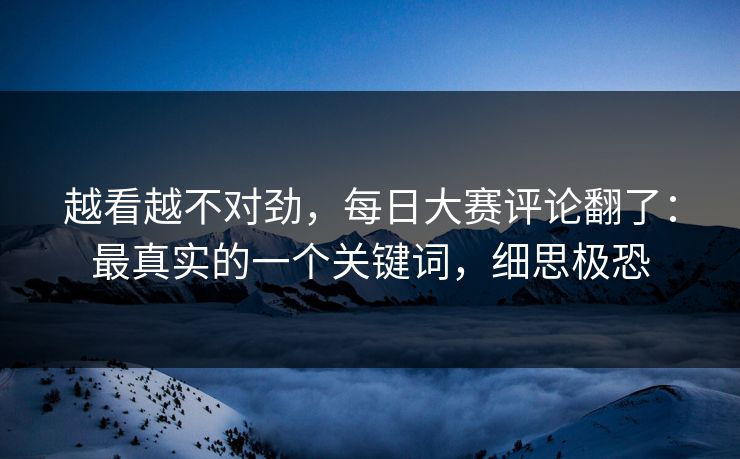 越看越不对劲,每日大赛评论翻了:最真实的一个关键词,细思极恐 越看越不对劲,每日大赛评论翻了:最真实的一个关键词,细思极恐