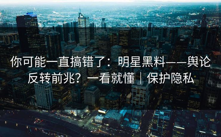 你可能一直搞错了:明星黑料——舆论反转前兆?一看就懂|保护隐私 你可能一直搞错了:明星黑料——舆论反转前兆?一看就懂|保护隐私