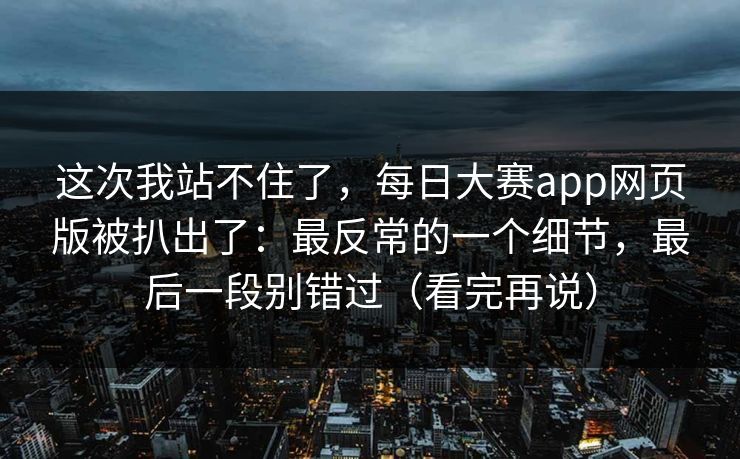 这次我站不住了,每日大赛app网页版被扒出了:最反常的一个细节,最后一段别错过(看完再说) 这次我站不住了,每日大赛app网页版被扒出了:最反常的一个细节,最后一段别错过(看完再说)