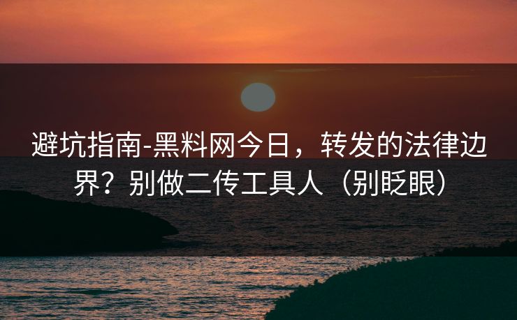 避坑指南-黑料网今日,转发的法律边界?别做二传工具人(别眨眼) 避坑指南-黑料网今日,转发的法律边界?别做二传工具人(别眨眼)