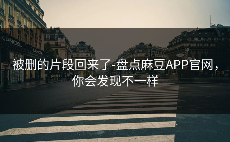 被删的片段回来了-盘点麻豆APP官网,你会发现不一样 被删的片段回来了-盘点麻豆APP官网,你会发现不一样