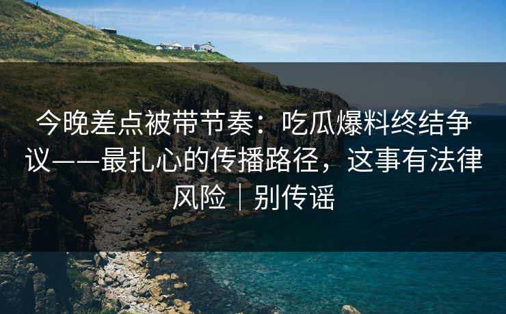 今晚差点被带节奏:吃瓜爆料终结争议——最扎心的传播路径,这事有法律风险|别传谣 今晚差点被带节奏:吃瓜爆料终结争议——最扎心的传播路径,这事有法律风险|别传谣