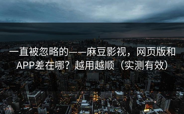 一直被忽略的——麻豆影视,网页版和APP差在哪?越用越顺(实测有效) 一直被忽略的——麻豆影视,网页版和APP差在哪?越用越顺(实测有效)
