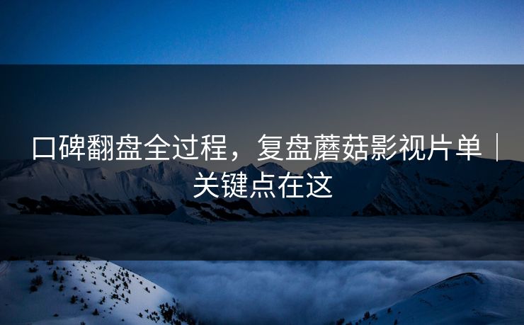 口碑翻盘全过程,复盘蘑菇影视片单|关键点在这 口碑翻盘全过程,复盘蘑菇影视片单|关键点在这