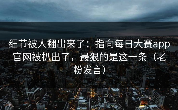 细节被人翻出来了：指向每日大赛app官网被扒出了，最狠的是这一条（老粉发言）